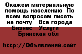 Окажем материальную помощь населению. По всем вопросам писать на почту - Все города Бизнес » Услуги   . Брянская обл.